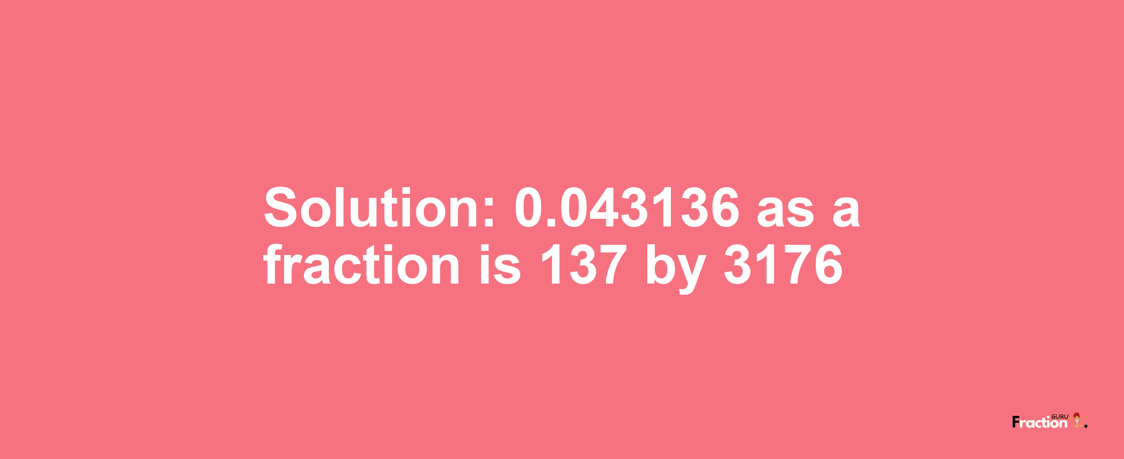Solution:0.043136 as a fraction is 137/3176